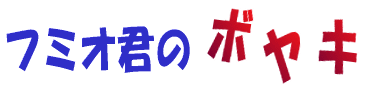 フミオ君のボヤキ